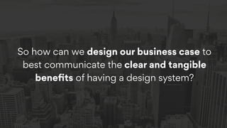 So how can we design our business case to
best communicate the clear and tangible
beneﬁts of having a design system?
 