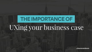UXing your business case
@lauravandoore
THE IMPORTANCE OF
 