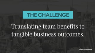 Translating team benefits to
tangible business outcomes.
@lauravandoore
THE CHALLENGE
 