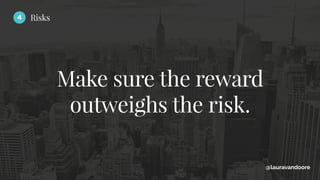 Make sure the reward
outweighs the risk.
@lauravandoore
4 Risks
 