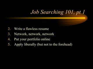 Job Searching 101, pt 1 Write a flawless resume Network, network, network Put your portfolio online Apply liberally (but not to the forehead) 