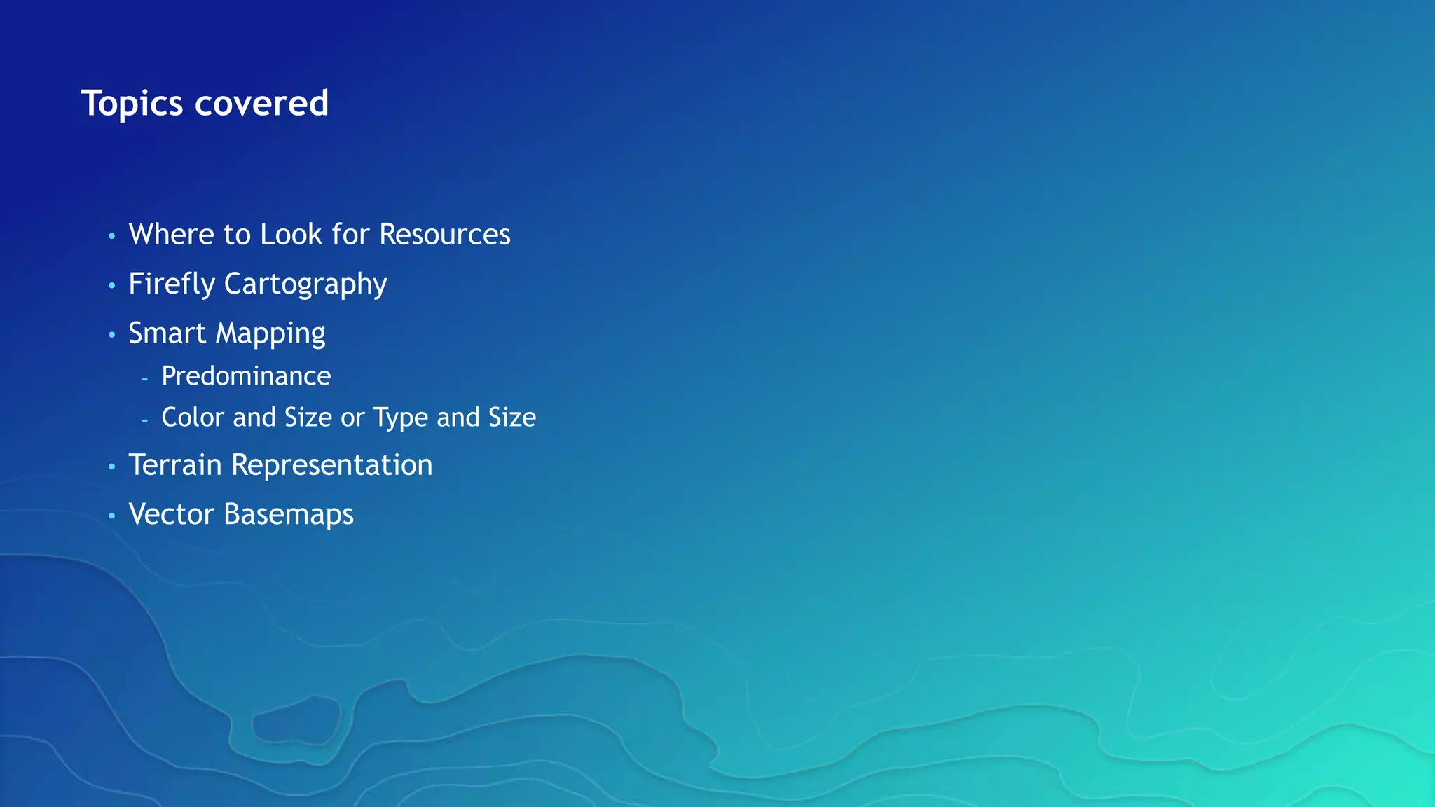 Topics covered
• Where to Look for Resources
• Firefly Cartography
• Smart Mapping
- Predominance
- Color and Size or Type and Size
• Terrain Representation
• Vector Basemaps
 