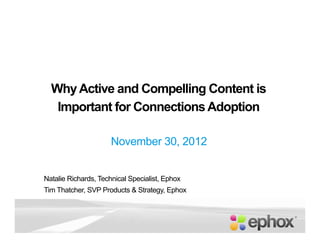 Why Active and Compelling Content is
   Important for Connections Adoption

                      November 30, 2012


Natalie Richards, Technical Specialist, Ephox
Tim Thatcher, SVP Products & Strategy, Ephox
 