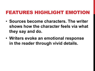 FEATURES HIGHLIGHT EMOTION
• Sources become characters. The writer
shows how the character feels via what
they say and do.
• Writers evoke an emotional response
in the reader through vivid details.

 