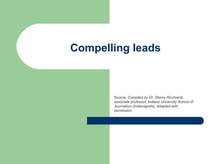 Compelling leads
Source: Compiled by Dr. Sherry Ricchiardi,
associate professor, Indiana University School of
Journalism (Indianapolis). Adapted with
permission.
 