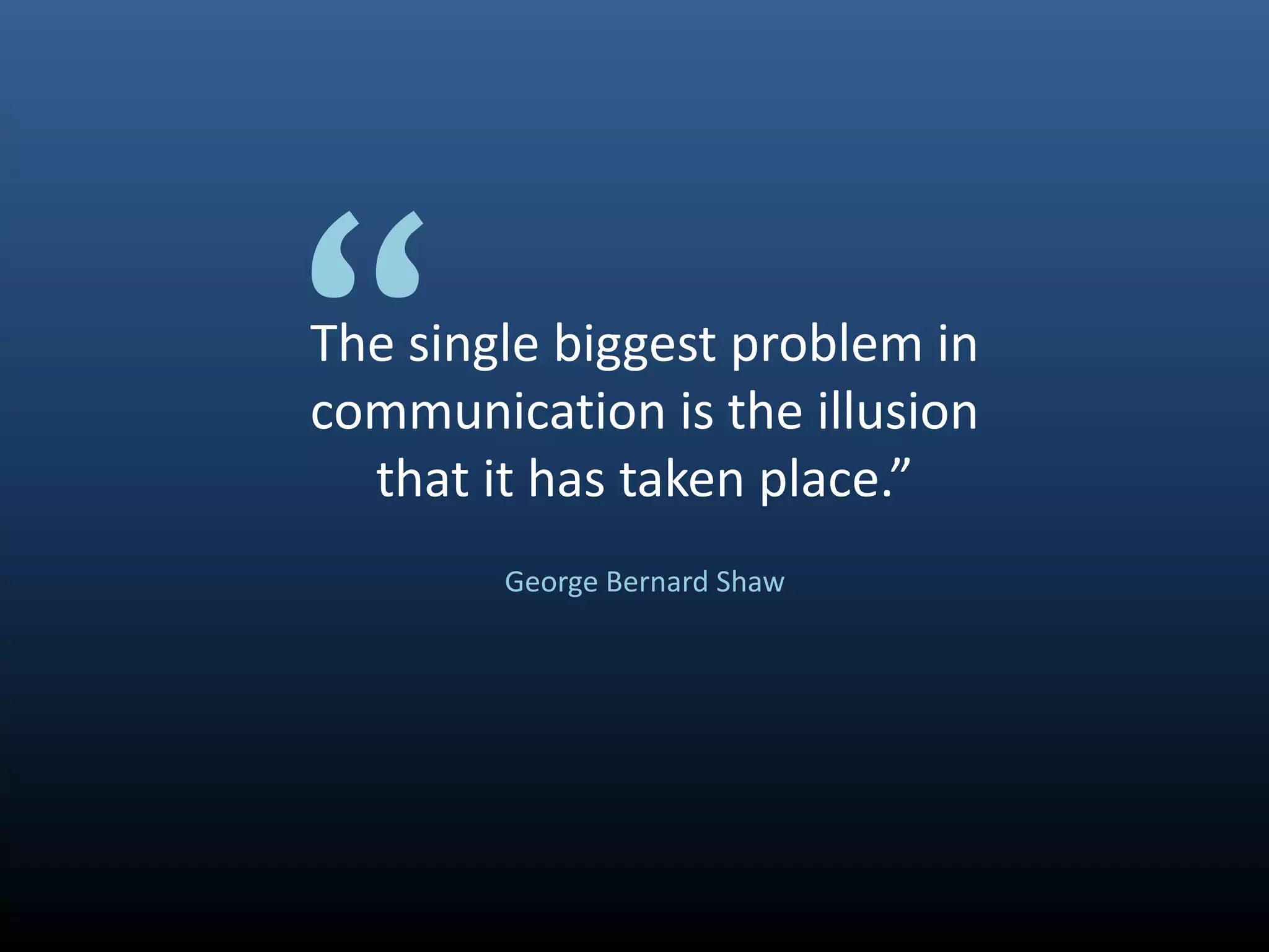 “
The single biggest problem in
communication is the illusion
  that it has taken place.”
        George Bernard Shaw
 