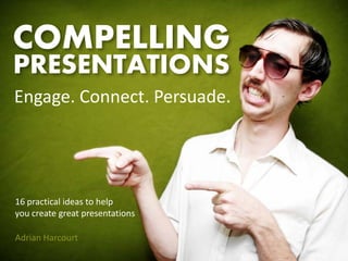 COMPELLING
PRESENTATIONS
Engage. Connect. Persuade.




16 practical ideas to help
you create great presentations

Adrian Harcourt
 