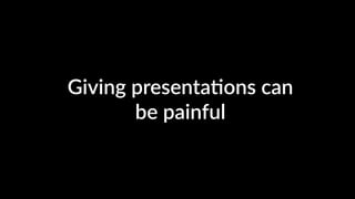 Giving presenta4ons can
be painful
 