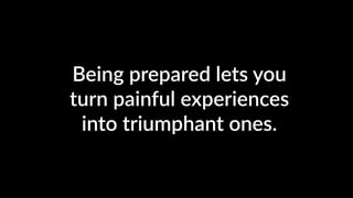 Being prepared lets you
turn painful experiences
into triumphant ones.
 