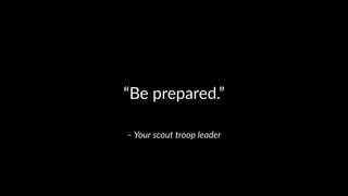 – Your scout troop leader
“Be prepared.”
 