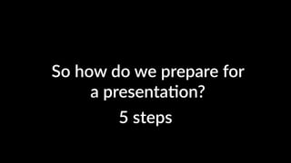 So how do we prepare for
a presenta4on?
5 steps
 