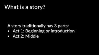 A story tradi4onally has 3 parts:
• Act 1: Beginning or introduc4on
• Act 2: Middle
What is a story?
 