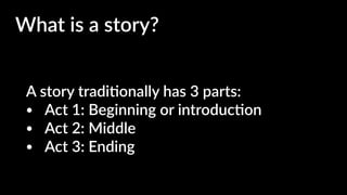 A story tradi4onally has 3 parts:
• Act 1: Beginning or introduc4on
• Act 2: Middle
• Act 3: Ending
What is a story?
 