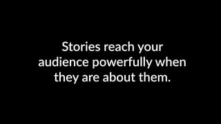 Stories reach your
audience powerfully when
they are about them.
 