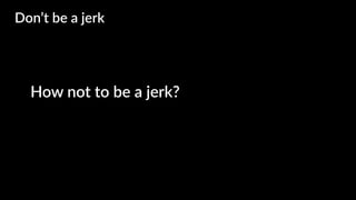 How not to be a jerk?
Don’t be a jerk
 