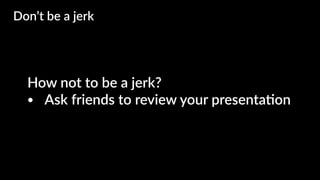 How not to be a jerk?
• Ask friends to review your presenta4on
Don’t be a jerk
 