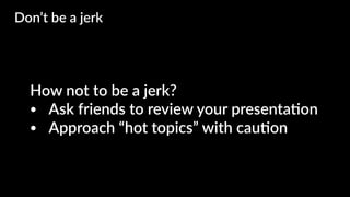How not to be a jerk?
• Ask friends to review your presenta4on
• Approach “hot topics” with cau4on
Don’t be a jerk
 
