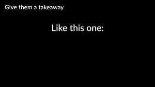 Like this one:
Give them a takeaway
 