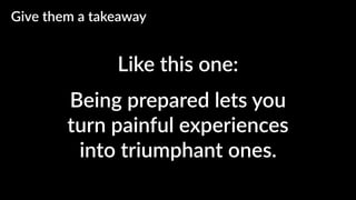 Like this one:
Give them a takeaway
Being prepared lets you
turn painful experiences
into triumphant ones.
 