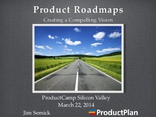 Product Roadmaps
Creating a Compelling Vision
Jim Semick
ProductCamp Silicon Valley
March 22, 2014
 