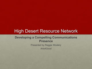 High Desert Resource Network
Developing a Compelling Communications
Presence
Presented by Reggie Woolery
Arts4Good
 