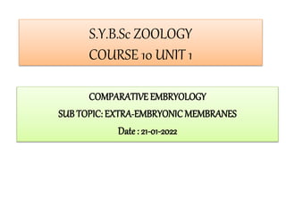 S.Y.B.Sc ZOOLOGY
COURSE 10 UNIT 1
COMPARATIVE EMBRYOLOGY
SUB TOPIC: EXTRA-EMBRYONICMEMBRANES
Date : 21-01-2022
 