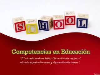 Competencias en Educación
“El educador mediocre habla, el buen educador explica, el
educador superior demuestra y el gran educador inspira”.
 
