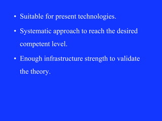 • Suitable for present technologies.
• Systematic approach to reach the desired
competent level.
• Enough infrastructure strength to validate
the theory.
 