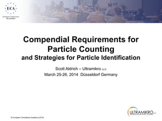 Compendial Requirements for 
© European Compliance Academy (ECA) 
Particle Counting 
and Strategies for Particle Identification 
Scott Aldrich – Ultramikro LLC 
March 25-26, 2014 Düsseldorf Germany 
 