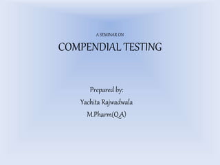 A SEMINAR ON
COMPENDIAL TESTING
Prepared by:
Yachita Rajwadwala
M.Pharm(Q.A)
 