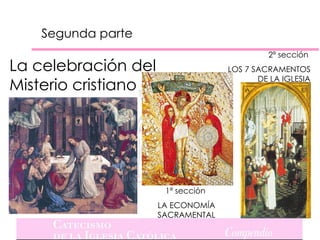 Segunda parte
                                            2ª sección
La celebración del                 LOS 7 SACRAMENTOS
                                          DE LA IGLESIA
Misterio cristiano




                      1ª sección
                     LA ECONOMÍA
                     SACRAMENTAL
 