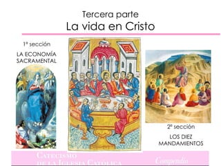 Tercera parte
              La vida en Cristo
 1ª sección
LA ECONOMÍA
SACRAMENTAL




                                    2ª sección
                                    LOS DIEZ
                                  MANDAMIENTOS
 