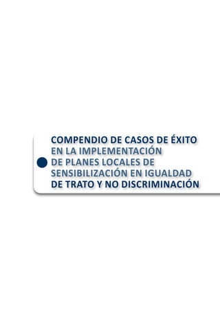 COMPENDIO DE CASOS DE ÉXITO
EN LA IMPLEMENTACIÓN
DE PLANES LOCALES DE
SENSIBILIZACIÓN EN IGUALDAD
DE TRATO Y NO DISCRIMINACIÓN
 