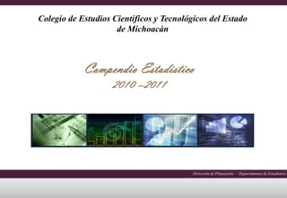 Colegio de Estudios Científicos y Tecnológicos del Estado
                     de Michoacán



            Compendio Estadístico
                    2010 –2011




                                          Dirección de Planeación - Departamento de Estadística
 