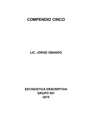 COMPENDIO CINCO
LIC. JORGE OBANDO
ESTADISTICA DESCRIPTIVA
GRUPO 501
2015
 