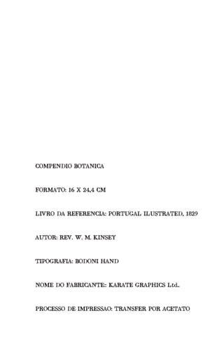COMPENDIO BOTANICA
FORMATO: 16 X 24,4 CM
LIVRO DA REFERENCIA: PORTUGAL ILUSTRATED, 1829
AUTOR: REV. W. M. KINSEY
TIPOGRAFIA: BODONI HAND
NOME DO FABRICANTE:: KARATE GRAPHICS Ltd..
PROCESSO DE IMPRESSAO: TRANSFER POR ACETATO
 