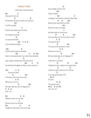 31
PORQUE TE AMO
(Hermana Inés de Jesús)
Em C
Hoy que te veo así
G D
No puedo más que mirarte con dulzura
Em
Y sufrir contigo
C
Quiero que sepas que siempre
G
He estado a tu lado
D
Lo que has llorado
Em C G D
lo he llorado también….
Am D
Y date cuenta que tu soledad
Em C D Am
Que tu incomprensión, han sido mías también
D
Que ningún hombre por más que amó
Em C D
Se hubiera entregado al dolor, como yo por ti
Em C G
Porque te amo
D Em
Y fue por amor que yo te creé.
C G
Mírame en la cruz
D Em
No hay nada que yo no haga por ti
C G D
yeh…uh…
Em C G
Déjame entrar en tu vida
D
Quiero sanar tus heridas
Em C G
Traigo las mías para curar las tuyas
D
Pues vengo a hacer mío
Am
Todo tu dolor
Em C
Y vengo a renovarte y a darte nueva vida
G D Am
Quiero que seas eterno y feliz
Em
No temas que a mi lado
C
No hay viento ni tormenta
G D Em
Yo te protejo con el muro de mi amor
C G
Y es que te amo
D Em
Y fue por amor que yo te creé
C G
Mírame en la cruz
D Em
No hay nada que yo no haga por ti
C
Y ábreme tu corazón
G D Em
Y déjame entrar, déjame ser parte de ti
A G
Y abre tus ojos camina en mi senda
D
Y yo te guiaré hasta el fin
Em C
Te amo
G D
Y es que te amo
Em C G D Em
Así…eh…uh
 