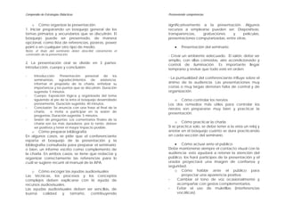 Compendio de Estrategias Didácticas                            Promoviendo competencias


    o Cómo organizar la presentación:                          significativamente a la presentación. Algunos
1. Iniciar preparando un bosquejo general de los               recursos a emplearse pueden ser: Diapositivas,
temas primarios y secundarios que se discutirán. El            transparencias,    grabaciones     y     películas,
bosquejo puede ser presentado, de manera                       presentaciones computarizadas, entre otras.
opcional, como lista de referencias, pizarras, power
point o en cualquier otro tipo de medio.                           •   Presentación del seminario:
Nota: el titulo del seminario debe describir claramente el
contenido de la presentación.
                                                               - Crear un ambiente adecuado. El salón, debe ser
                                                               amplio, con sillas cómodas, aire acondicionado y
2. La presentación oral se divide en 3 partes:                 control de iluminación. Es importante llegar
introducción, cuerpo y conclusión.                             temprano y revisar que todo esté en orden.
-     Introducción: Presentación personal de los
                                                               - La puntualidad del conferenciante influye sobre el
      seminaristas,     agradecimientos    de    asistencia,
      informar el propósito de la charla, enfatizar su         ánimo de la audiencia. Las presentaciones muy
      importancia y los puntos que se discutirán. Duración     cortas o muy largas denotan falta de control y de
      sugerida: 5 minutos.                                     organización.
-     Cuerpo: Exposición lógica y organizada del tema
      siguiendo al pie de la letra el bosquejo desarrollado       o Cómo controlar los nervios
      previamente. Duración sugerida: 40 minutos.              Los dos remedios más útiles para controlar los
-     Conclusión: Se anuncia con una frase al final de la      nervios son prepararse muy bien y practicar la
      charla,     e invita a participar en la sesión de
                                                               presentación.
      preguntas. Duración sugerida: 5 minutos.
-     Sesión de preguntas: Los comentarios finales de la
      charla son los más duraderos; por lo tanto, deben             o Cómo practicar la charla
      ser positivos y tener el mayor impacto posible.          Si se practica solo, se debe tener a la vista un reloj y
    o Cómo preparar bibliografía                               anotar en el bosquejo cuánto se dura practicando
En algunos casos, se pide que el conferenciante                en cada sección del seminario.
reparta el bosquejo de la presentación y la
bibliografía consultada para preparar el seminario;               • Cómo actuar ante el público
o bien, un informe escrito como complemento de                 Debe mantenerse siempre el contacto visual con la
la charla. En ambos casos, se tiene que redactar y             audiencia; esto ayudará a retener la atención del
organizar correctamente las referencias para lo                público, los hará partícipes de la presentación y el
cuál se sugiere recurrir al manual de la APA.                  orador proyectará una imagen de confianza y
                                                               seguridad.
   o Cómo escoger las ayudas audiovisuales                        o Cómo hablar ante el público para
Las técnicas, los procesos y los conceptos                             proyectar una apariencia positiva
complejos deben explicarse con la ayuda de                     -    Cambiar el tono de voz ocasionalmente y
recursos audiovisuales.                                             acompañar con gestos complementarios.
Las ayudas audiovisuales deben ser sencillas, de               -    Evitar el uso de muletillas (interferencias
buena     calidad    y  tamaño,  contribuyendo                      vocálicas).
 