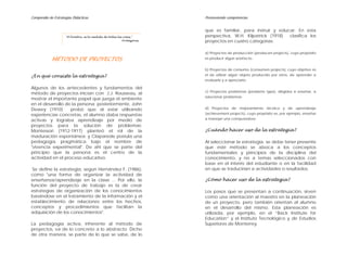 Compendio de Estrategias Didácticas                                    Promoviendo competencias


                                                                       que es familiar, para instruir y educar. En esta
                     "El hombre, es la medida de todas las cosas."     perspectiva, W.H. Kilpatrick (1918)  clasifica los
                                                          Protágoras   proyectos en cuatro categorías:

                                                                       a) Proyectos de producción (producers projects), cuyo propósito
            MÉTODO DE PROYECTOS                                        es producir algún artefacto.


                                                                       b) Proyectos de consumo (consumers projects), cuyo objetivo es
¿En qué consiste la estrategia?                                        el de utilizar algún objeto producido por otros, de aprender a
                                                                       evaluarlo y a apreciarlo.

Algunos de los antecedentes y fundamentos del
                                                                       c) Proyectos problemas (problems type), dirigidos a enseñar, a
método de proyectos inician con J.J. Rousseau, al
                                                                       solucionar problemas.
mostrar el importante papel que juega el ambiente
en el desarrollo de la persona; posteriormente, John
Dewey (1910)       probó que al estar utilizando                       d) Proyectos de mejoramiento técnico y de aprendizaje
experiencias concretas, el alumno daba respuestas                      (achievement projects), cuyo propósito es, por ejemplo, enseñar
activas y lograba aprendizaje por medio de                             a manejar una computadora.
proyectos para la solución de problemas;
Montessori (1912-1917) planteó el rol de la                            ¿Cuándo hacer uso de la estrategia?
maduración espontánea; y Claparede postula una
pedagogía pragmática bajo el nombre de                                 Al seleccionar la estrategia, se debe tener presente
"vivencia experimental". De ahí que se parte del                       que este método se aboca a los conceptos
principio que la persona es el centro de la                            fundamentales y principios de la disciplina del
actividad en el proceso educativo.                                     conocimiento, y no a temas seleccionados con
                                                                       base en el interés del estudiante o en la facilidad
 Se define la estrategia, según Hernández F. (1986),                   en que se traducirían a actividades o resultados.
como "una forma de organizar la actividad de
enseñanza/aprendizaje en la clase ... Por ello, la                     ¿Cómo hacer uso de la estrategia?
función del proyecto de trabajo es la de crear
estrategias de organización de los conocimientos                       Los pasos que se presentan a continuación, sirven
basándose en el tratamiento de la información y el                     como una orientación al maestro en la planeación
establecimiento de relaciones entre los hechos,                        de un proyecto, pero también orientan al alumno
conceptos y procedimientos que facilitan la                            en el desarrollo del mismo. Esta planeación es
adquisición de los conocimientos".                                     utilizada, por ejemplo, en el “Back Institute for
                                                                       Education” y el Instituto Tecnológico y de Estudios
La pedagogía activa, inherente al método de                            Superiores de Monterrey.
proyectos, va de lo concreto a lo abstracto. Dicho
de otra manera, se parte de lo que se sabe, de lo
 