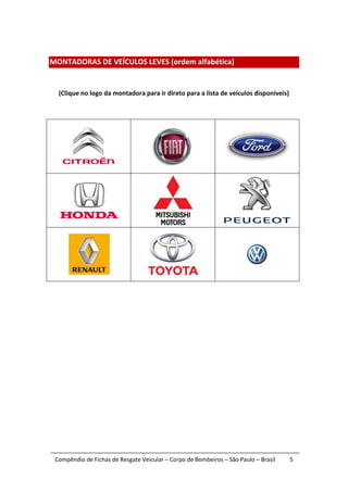 MONTADORAS DE VEÍCULOS LEVES (ordem alfabética)


  (Clique no logo da montadora para ir direto para a lista de veículos disponíveis)




 Compêndio de Fichas de Resgate Veicular – Corpo de Bombeiros – São Paulo – Brasil    5
 