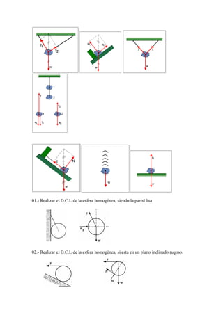 01.- Realizar el D.C.L de la esfera homogénea, siendo la pared lisa
02.- Realizar el D.C.L de la esfera homogénea, si esta en un plano inclinado rugoso.
 