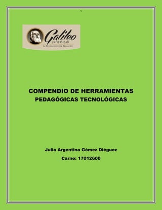 1
COMPENDIO DE HERRAMIENTAS
PEDAGÓGICAS TECNOLÓGICAS
Julia Argentina Gómez Diéguez
Carne: 17012600
 