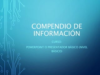COMPENDIO DE
INFORMACIÓN
CURSO:
POWERPOINT O PRESENTADOR BÁSICO (NIVEL
BÁSICO)
 