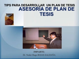 ASESORÍA DE PLAN DE
TESIS
IMPARTE:
Dr. Neder Hugo ROJAS SALDAÑA
TIPS PARA DESARROLLAR UN PLAN DE TESIS
 