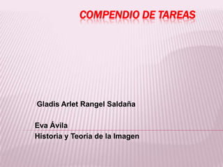 COMPENDIO DE TAREAS




Gladis Arlet Rangel Saldaña

Eva Ávila
Historia y Teoría de la Imagen
 