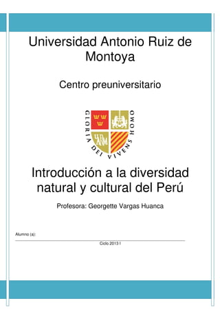 Universidad Antonio Ruiz de
Montoya
Centro preuniversitario
Introducción a la diversidad
natural y cultural del Perú
Profesora: Georgette Vargas Huanca
Alumno (a):
_____________________________________________________________________________
Ciclo 2013 I
 