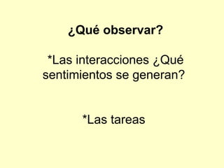 ¿Qué observar? *Las interacciones ¿Qué sentimientos se generan?  *Las tareas  