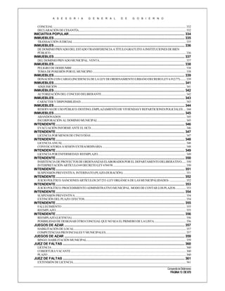 A S E S O R I A

G E N E R A L

D E

G O B I E R N O

CONCEJAL ............................................................................................................................................................................................ 332
DECLARACIÓN DE CESANTÍA........................................................................................................................................................ 332

INICIATIVA POPULAR ..................................................................................................................................... 334
INMUEBLES ...................................................................................................................................................... 335
TRANSACCIÓN JUDICIAL ................................................................................................................................................................ 335

INMUEBLES ...................................................................................................................................................... 336
DE DOMINIO PRIVADO DEL ESTADO TRANSFERENCIA A TÍTULO GRATUITO A INSTITUCIONES DE BIEN
PÚBLICO ................................................................................................................................................................................................ 336

INMUEBLES ...................................................................................................................................................... 337
DEL DOMINIO PRIVADO MUNICIPAL. VENTA........................................................................................................................... 337

INMUEBLES ...................................................................................................................................................... 338
PELIGRO DE DERRUMBE ................................................................................................................................................................. 338
TOMA DE POSESIÓN POR EL MUNICIPIO .................................................................................................................................... 338

INMUEBLES ...................................................................................................................................................... 339
DONACIÓN CON CARGO (INCIDENCIA DE LA LEY DE ORDENAMIENTO URBANO DECRERO LEY 6.912/77) ........ 339

INMUEBLES ...................................................................................................................................................... 341
ADQUISICIÓN ...................................................................................................................................................................................... 341

INMUEBLES ...................................................................................................................................................... 342
AUTORIZACIÓN DEL CONCEJO DELIBERANTE........................................................................................................................ 342

INMUEBLES ...................................................................................................................................................... 343
CARÁCTER Y DISPONIBILIDAD ..................................................................................................................................................... 343

INMUEBLES ...................................................................................................................................................... 344
RESERVAS DE USO PÚBLICO. DESTINO, EMPLAZAMIENTO DE VIVIENDAS Y REPARTICIONES POLICIALES .... 344

INMUEBLES ...................................................................................................................................................... 345
ABANDONADOS ................................................................................................................................................................................. 345
INCORPORACIÓN AL DOMINIO MUNICIPAL ............................................................................................................................. 345

INTENDENTE .................................................................................................................................................... 346
EVACUACIÓN INFORME ANTE EL HCD....................................................................................................................................... 346

INTENDENTE .................................................................................................................................................... 347
LICENCIA POR MENOS DE CINCO DÍAS ....................................................................................................................................... 347

INTENDENTE .................................................................................................................................................... 348
LICENCIA ANUAL ............................................................................................................................................................................... 348
CONVOCATORIA A SESIÓN EXTRAORDINARIA ...................................................................................................................... 348

INTENDENTE .................................................................................................................................................... 349
LICENCIA POR ENFERMEDAD. REEMPLAZO............................................................................................................................. 349

INTENDENTE .................................................................................................................................................... 350
INSISTENCIA DE PROYECTOS DE ORDENANZAS ELABORADOS POR EL DEPARTAMENTO DELIBERATIVO...... 350
INTERPRETACIÓN ARTÍCULO 69 DECRETO LEY 6769/58 ....................................................................................................... 350

INTENDENTE .................................................................................................................................................... 351
SUSPENSIÓN PREVENTIVA. INTERINATO (PLAZO-DURACIÓN). ........................................................................................ 351

INTENDENTE .................................................................................................................................................... 352
JUICIO POLÍTICO. SANCIONES ARTÍCULOS 247/253 -LEY ORGÁNICA DE LAS MUNICIPALIDADES- ....................... 352

INTENDENTE .................................................................................................................................................... 353
JUICIO POLÍTICO. PROCEDIMIENTO ADMINISTRATIVO MUNICIPAL. MODO DE CONTAR LOS PLAZOS............... 353

INTENDENTE .................................................................................................................................................... 354
SUSPENSIÓN PREVENTIVA ............................................................................................................................................................. 354
EXTINCIÓN DEL PLAZO: EFECTOS................................................................................................................................................ 354

INTENDENTE .................................................................................................................................................... 355
FALLECIMIENTO ................................................................................................................................................................................ 355
REEMPLAZO......................................................................................................................................................................................... 355

INTENDENTE .................................................................................................................................................... 356
REEMPLAZO (LICENCIA) ................................................................................................................................................................. 356
POSIBILIDAD DE DESIGNAR OTRO CONCEJAL QUE NO SEA EL PRIMERO DE LA LISTA. ............................................ 356

JUEGOS DE AZAR .......................................................................................................................................... 357
HABILITACIÓN DE LOCAL............................................................................................................................................................... 357
COMPETENCIAS PROVINCIALES Y MUNICIPALES.................................................................................................................. 357

JUEGOS DE AZAR .......................................................................................................................................... 359
BINGO. HABILITACIÓN MUNICIPAL............................................................................................................................................. 359

JUEZ DE FALTAS ............................................................................................................................................ 360
LICENCIA .............................................................................................................................................................................................. 360
COBERTURA VACANTE ................................................................................................................................................................... 360
PLAZO .................................................................................................................................................................................................... 360

JUEZ DE FALTAS ............................................................................................................................................ 361
EXTENSIÓN DE LICENCIA................................................................................................................................................................ 361
Compendio de Dictámenes

PÁGINA 13 DE 670

 