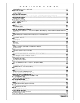 A S E S O R I A

G E N E R A L

D E

G O B I E R N O

PROHIBICIÓN DE VENTA A MENORES......................................................................................................................................... 573

TAREA INSALUBRE ........................................................................................................................................ 574
ACTIVIDAD CRÍTICA ......................................................................................................................................................................... 574
BONIFICACIÓN .................................................................................................................................................................................... 574

TAREAS COMUNITARIAS .............................................................................................................................. 576
RESPONSABILIDAD DE LA COMUNA EN CASO DE ACCIDENTE, ENFERMEDAD O MUERTE..................................... 576

TAREAS INSALUBRES ................................................................................................................................... 577
TAREAS INSALUBRES....................................................................................................................................................................... 577

TAREAS INSALUBRES ................................................................................................................................... 578
SEPULTUREROS LEY 11.757............................................................................................................................................................. 578

TARIFA SOCIAL ............................................................................................................................................... 579
TARIFA SOCIAL................................................................................................................................................................................... 579

TARIFA .............................................................................................................................................................. 581
SERVICIO PÚBLICO............................................................................................................................................................................ 581
AUDIENCIA PÚBLICA........................................................................................................................................................................ 581

TASA DE SEGURIDAD E HIGIENE................................................................................................................ 582
POSIBILIDAD DE COBRARLA A LOS LOCALES DONDE DESARROLLAN SUS ACTIVIDADES PROFESIONALES
LIBERALES ........................................................................................................................................................................................... 582

TASA .................................................................................................................................................................. 583
INCREMENTO PARA FINANCIAMIENTO DE ESTUDIOS UNIVERSITARIOS ...................................................................... 583

TASA .................................................................................................................................................................. 584
UNIDADES CÁRNICAS ...................................................................................................................................................................... 584

TASA .................................................................................................................................................................. 585
INCREMENTO ...................................................................................................................................................................................... 585

TASA .................................................................................................................................................................. 586
RED VIAL............................................................................................................................................................................................... 586
EXIMICIÓN ........................................................................................................................................................................................... 586

TASA .................................................................................................................................................................. 587
HABILITACIÓN DE COMERCIO Y SEGURIDAD E HIGIENE .................................................................................................... 587
MARTILLEROS .................................................................................................................................................................................... 587

TASA .................................................................................................................................................................. 588
TASA POR INSPECCIÓN VETERINARIA ....................................................................................................................................... 588

TASA .................................................................................................................................................................. 590
RETENCIÓN DE LA MISMA DEL SUELDO DEL AGENTE MUNICIPAL ................................................................................. 590

TASA .................................................................................................................................................................. 591
VALOR EQUIVALENTE AL KILO DE NOVILLO .......................................................................................................................... 591

TASA .................................................................................................................................................................. 592
CONCESIÓN DE COBRO .................................................................................................................................................................... 592
CONTRATO FIDEICOMISO ............................................................................................................................................................... 592

TASA .................................................................................................................................................................. 593
POR SERVICIOS SANITARIOS Y CONTROL BROMATOLÓGICO ........................................................................................... 593

TASA .................................................................................................................................................................. 594
SEGURIDAD E HIGIENE .................................................................................................................................................................... 594
LABORATORIO DE ANÁLISIS CLÍNICOS ..................................................................................................................................... 594

TASA .................................................................................................................................................................. 595
ELECTRICIDAD ................................................................................................................................................................................... 595

TASA .................................................................................................................................................................. 596
EXENCIÓN A ENTE ADMINISTRADOR ......................................................................................................................................... 596
EMPRESAS RADICADAS EN ZONA FRANCA .............................................................................................................................. 596

TASAS DE SERVICIOS MUNICIPALES ........................................................................................................ 597
EXIMICIÓN DE SU PAGO SOLICITADO POR LA AFIP................................................................................................................ 597

TASAS REGISTRALES ................................................................................................................................... 601
EXENCIÓN PARA LAS COMUNAS.................................................................................................................................................. 601

TASAS REGISTRALES ................................................................................................................................... 603
EXENCIÓN PARA LAS COMUNAS.................................................................................................................................................. 603

TASAS ............................................................................................................................................................... 605
CAMBIO DE DESTINATARIO EN EL RECIBO............................................................................................................................... 605

TASAS ............................................................................................................................................................... 606
ACUERDOS POR DEUDAS ................................................................................................................................................................ 606

TASAS ............................................................................................................................................................... 607
PRESCRIPCIÓN DE DEUDAS ............................................................................................................................................................ 607

TELECOMUNICACIONES ............................................................................................................................... 608
EXENCIÓN DE TASAS MUNICIPALES........................................................................................................................................... 608

TELEFONÍA CELULAR.................................................................................................................................... 610
Compendio de Dictámenes

PÁGINA 20 DE 670

 