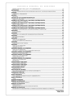 A S E S O R I A

G E N E R A L

D E

G O B I E R N O

BONIFICACIÓN ART. 19 INC. B) LEY 11.757 AL REINGRESANTE. ............................................................................................ 53

ANTIGUEDAD ..................................................................................................................................................... 54
SUELDO: LIQUIDACIÓN DE LICENCIAS POR DESCANSO ANUAL, AGUINALDO: HORAS EXTRAS............................. 54

APREMIO............................................................................................................................................................. 55
COMPETENCIA. PRESCRIPCIÓN ...................................................................................................................................................... 55

ARCHIVO ............................................................................................................................................................. 56
DECRETOS .............................................................................................................................................................................................. 56

ARCHIVO DE ACTUACIONES MUNICIPALES .............................................................................................. 57
NORMATIVA APLICABLE. ................................................................................................................................................................. 57

ASAMBLEA DE CONCEJALES Y MAYORES CONTRIBUYENTES ........................................................... 58
MAYORÍA ABSOLUTA: CÓMPUTO. ................................................................................................................................................. 58

ASAMBLEA DE CONCEJALES Y MAYORES CONTRIBUYENTES ........................................................... 60
EMPATE. DOBLE VOTO....................................................................................................................................................................... 60

ASAMBLEA DE CONCEJALES Y MAYORES CONTRIBUYENTES. .......................................................... 61
INASISTENCIA DE CONCEJALES. SANCIONES. ........................................................................................................................... 61

ASAMBLEA DE CONCEJALES Y MAYORES CONTRIBUYENTES. .......................................................... 62
MAYORÍAS. VETOS PARCIALES. VOTACIÓN EN GENERAL Y PARTICULAR..................................................................... 62

ASESORES ......................................................................................................................................................... 64
PLANTA POLÍTICA. .............................................................................................................................................................................. 64

ASESORIA .......................................................................................................................................................... 65
LÍMITES DE LA COLABORACIÓN. INHABILIDAD PARA INTERVENIR. ................................................................................ 65

ASESORIA .......................................................................................................................................................... 66
DICTÁMENES. POLÉMICA. ................................................................................................................................................................ 66

ASESORÍA .......................................................................................................................................................... 67
LÍMITE DE COLABORACIÓN. ............................................................................................................................................................ 67
MATERIA DE COMPETENCIA PROVINCIAL. ................................................................................................................................ 67

ASESORÍA .......................................................................................................................................................... 68
CARÁCTER DE SUS DICTÁMENES................................................................................................................................................... 68

ASESORÍA .......................................................................................................................................................... 69
LÍMITE DE COLABORACIÓN. ............................................................................................................................................................ 69
ADHESIÓN LEY 13.011 ......................................................................................................................................................................... 69

ASESORÍA GENERAL DE GOBIERNO........................................................................................................... 70
LÍMITE DE COLABORACIÓN. ............................................................................................................................................................ 70
DECISIÓN YA ADOPTADA POR AUTORIDADES COMUNALES............................................................................................... 70

ASESORÍA GENERAL DE GOBIERNO........................................................................................................... 71
LÍMITES DE LA COLABORACIÓN .................................................................................................................................................... 71

ASESORÍA GENERAL DE GOBIERNO........................................................................................................... 72
LÍMITES DE LA COLABORACIÓN .................................................................................................................................................... 72
CONFECCIÓN DE ACTAS .................................................................................................................................................................... 72

ASESORÍA GENERAL DE GOBIERNO........................................................................................................... 73
LÍMITES DE COLABORACIÓN........................................................................................................................................................... 73
INHABILIDAD ........................................................................................................................................................................................ 73

ASIGNACIONES FAMILIARES......................................................................................................................... 74
ASIGNACIONES FAMILIARES........................................................................................................................................................... 74

ASIGNACIONES FAMILIARES......................................................................................................................... 75
ASIGNACIONES FAMILIARES........................................................................................................................................................... 75

ASOCIACIONES CIVILES ................................................................................................................................. 76
PODER DE POLICÍA .............................................................................................................................................................................. 76

ASOCIACIÓN DE VECINOS.............................................................................................................................. 77
EJECUCIÓN DE OBRAS PÚBLICAS. CONTRATACIÓN DIRECTA............................................................................................. 77

AUDIENCIAS PÚBLICAS .................................................................................................................................. 78
COMPETENCIA MUNICIPAL.............................................................................................................................................................. 78

BANCO PROVINCIA .......................................................................................................................................... 79
TASA. INMUEBLE VENDIDO EN SUBASTA ADMINISTRATIVA .............................................................................................. 79

BANCO PROVINCIA .......................................................................................................................................... 83
TASAS....................................................................................................................................................................................................... 83

BANDERA MUNICIPAL ..................................................................................................................................... 84
BEBIDAS ALCOHÓLICAS ................................................................................................................................ 85
RESTRICCIÓN DE INGESTA PÚBLICA............................................................................................................................................ 85

BEBIDAS ALCOHÓLICAS ................................................................................................................................ 86
PODER DE POLICÍA .............................................................................................................................................................................. 86
PROHIBICIÓN DE VENTA EN ESTACIONES DE SERVICIO ........................................................................................................ 86

BEBIDAS ALCOHÓLICAS ................................................................................................................................ 87
INSCRIPCIÓN EN EL REGISTRO PARA LA COMERCIALIZACIÓN DE BEBIDAS ALCOHÓLICAS .................................. 87
Compendio de Dictámenes

PÁGINA 3 DE 670

 